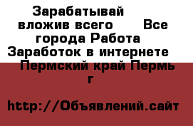 Зарабатывай 1000$ вложив всего 1$ - Все города Работа » Заработок в интернете   . Пермский край,Пермь г.